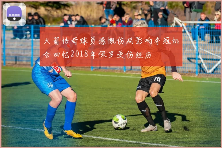 火箭传奇球员感慨伤病影响夺冠机会回忆2018年保罗受伤经历