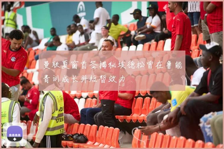 曼联夏窗首签揭秘埃德松曾在鲁能青训成长并短暂效力