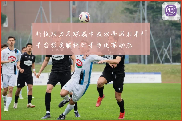 科技助力足球战术波切蒂诺利用AI平台深度解析对手与比赛动态