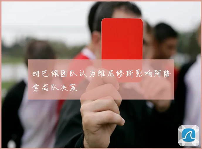 姆巴佩团队认为维尼修斯影响阿隆索离队决策