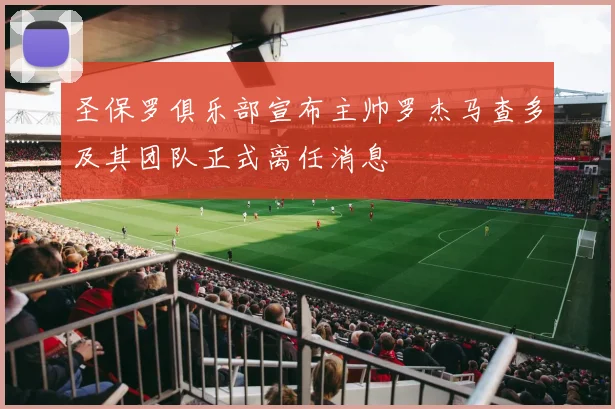 圣保罗俱乐部宣布主帅罗杰马查多及其团队正式离任消息