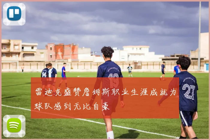 雷迪克盛赞詹姆斯职业生涯成就为球队感到无比自豪