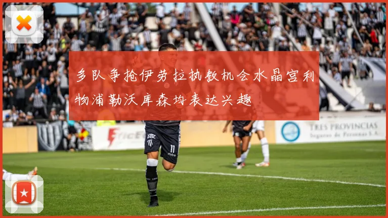 多队争抢伊劳拉执教机会水晶宫利物浦勒沃库森均表达兴趣